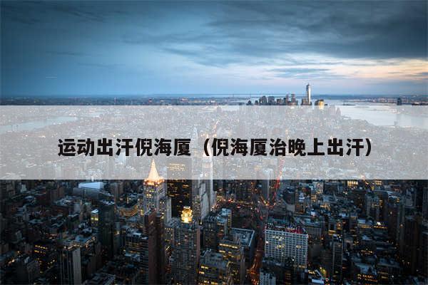 运动出汗倪海厦（倪海厦治晚上出汗）