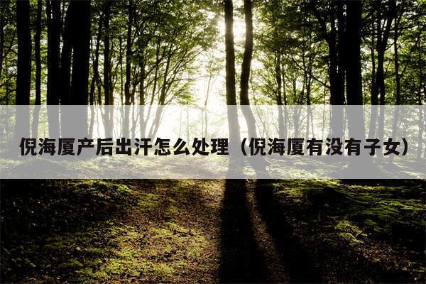 倪海厦产后出汗怎么处理(倪海厦有没有子女)