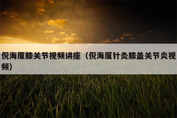 倪海厦膝关节视频讲座(倪海厦针灸膝盖关节炎视频)