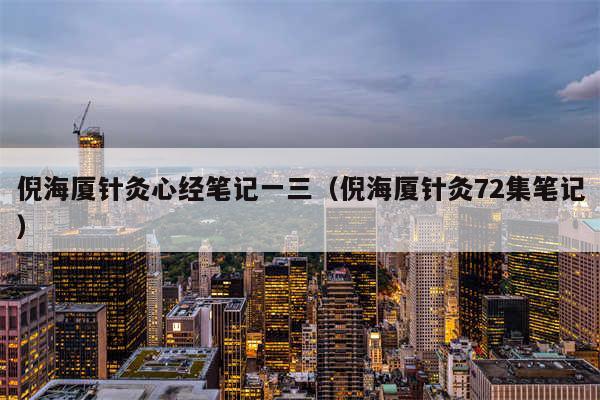 倪海厦针灸心经笔记一三(倪海厦针灸72集笔记)