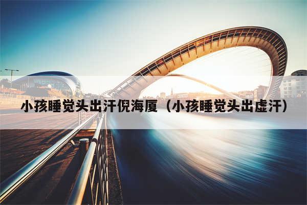 小孩睡觉头出汗倪海厦(小孩睡觉头出虚汗)