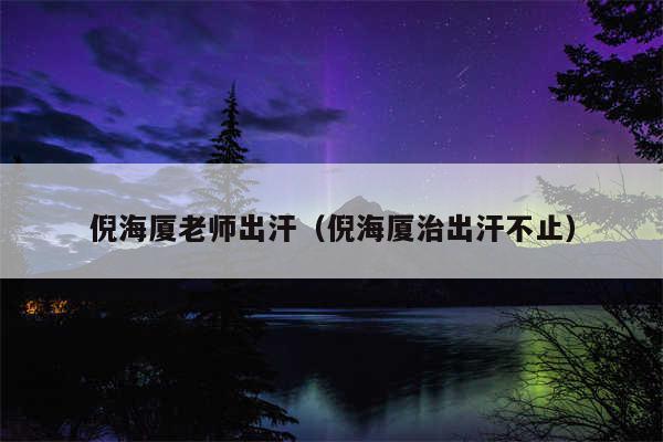 倪海厦老师出汗（倪海厦治出汗不止）