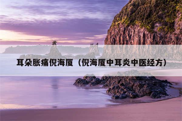 耳朵胀痛倪海厦(倪海厦中耳炎中医经方)