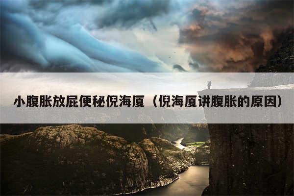 小腹胀放屁便秘倪海厦（倪海厦讲腹胀的原因）