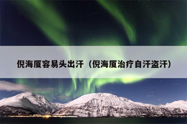 倪海厦容易头出汗（倪海厦治疗自汗盗汗）