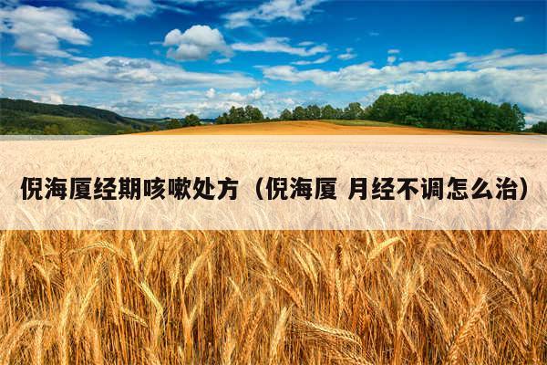 倪海厦经期咳嗽处方（倪海厦 月经不调怎么治）