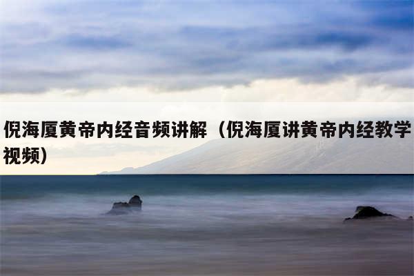 倪海厦黄帝内经音频讲解（倪海厦讲黄帝内经教学视频）