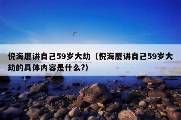 倪海厦讲自己59岁大劫（倪海厦讲自己59岁大劫的具体内容是什么?）