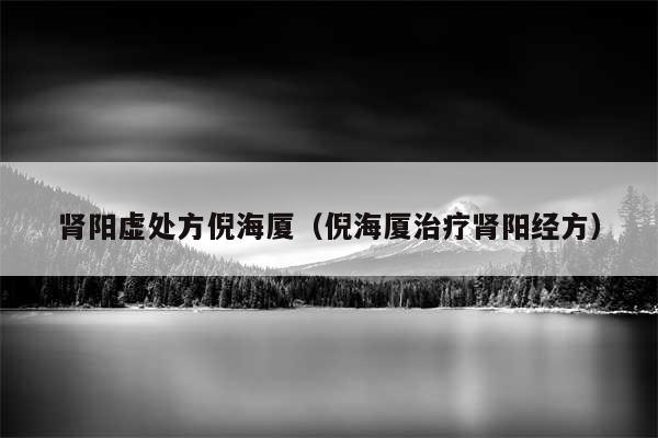 肾阳虚处方倪海厦（倪海厦治疗肾阳经方）