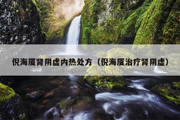 倪海厦肾阴虚内热处方（倪海厦治疗肾阴虚）