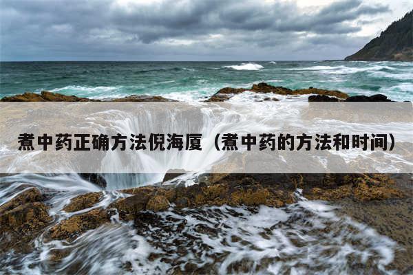 煮中药正确方法倪海厦（煮中药的方法和时间）