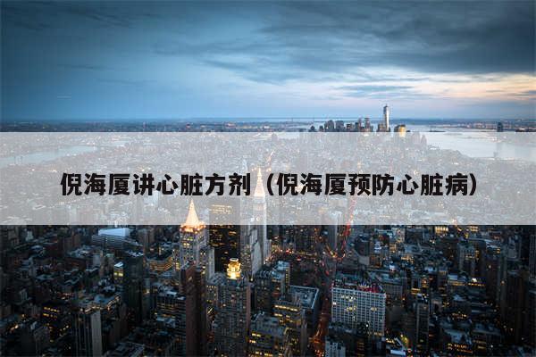 倪海厦讲心脏方剂（倪海厦预防心脏病）