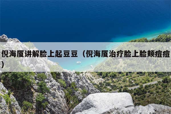 倪海厦讲解脸上起豆豆（倪海厦治疗脸上脸颊痘痘）