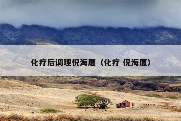 化疗后调理倪海厦（化疗 倪海厦）