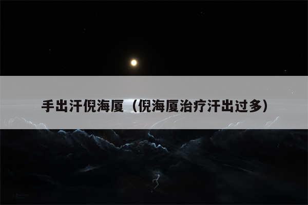 手出汗倪海厦（倪海厦治疗汗出过多）