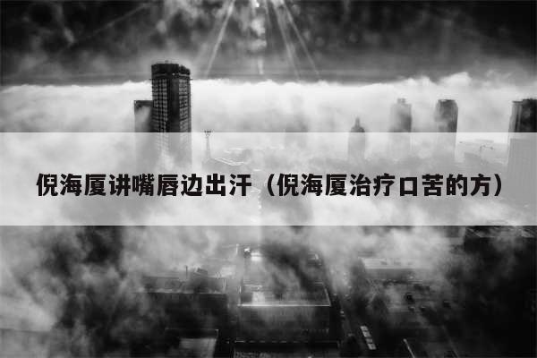 倪海厦讲嘴唇边出汗（倪海厦治疗口苦的方）