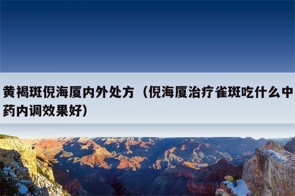 黄褐斑倪海厦内外处方(倪海厦治疗雀斑吃什么中药内调效果好)