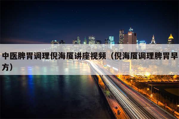 中医脾胃调理倪海厦讲座视频（倪海厦调理脾胃早方）