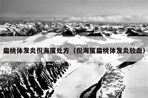 扁桃体发炎倪海厦处方(倪海厦扁桃体发炎放血)