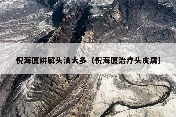 倪海厦讲解头油太多（倪海厦治疗头皮屑）