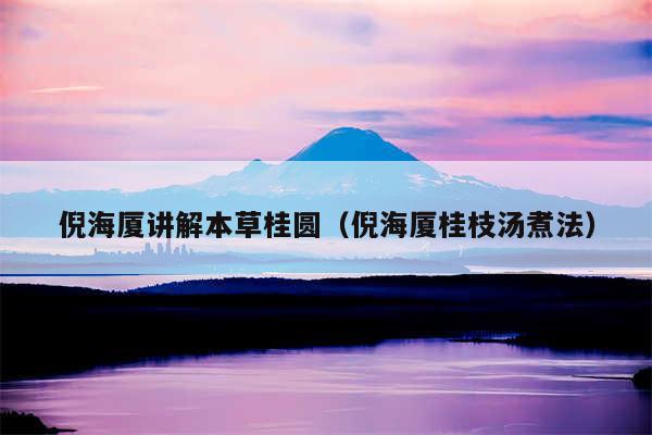 倪海厦讲解本草桂圆（倪海厦桂枝汤煮法）