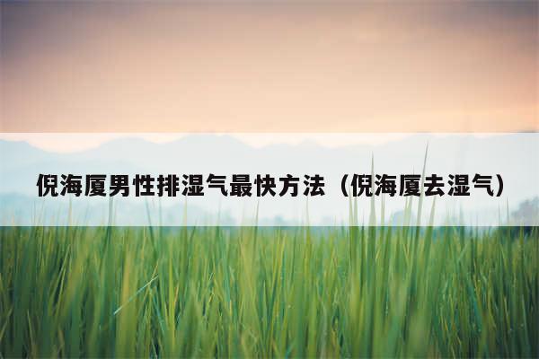 倪海厦男性排湿气最快方法（倪海厦去湿气）