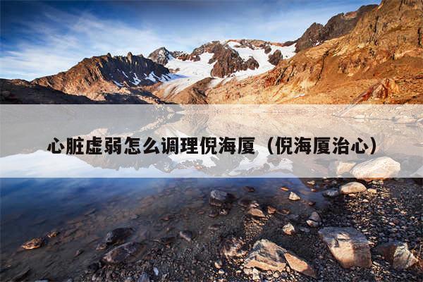 心脏虚弱怎么调理倪海厦(倪海厦治心)