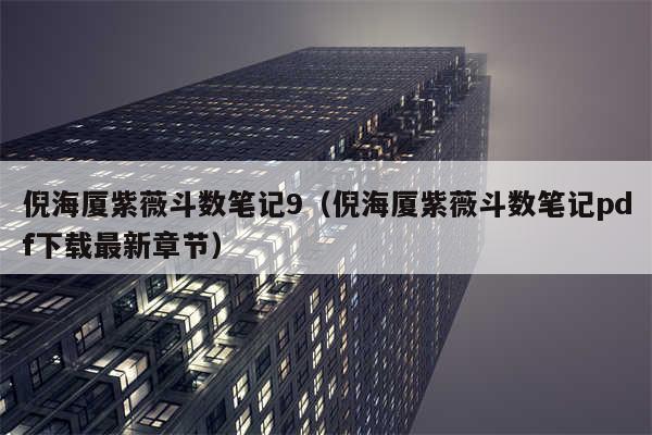 倪海厦紫薇斗数笔记9(倪海厦紫薇斗数笔记pdf下载最新章节)