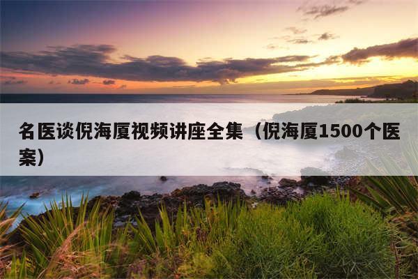 名医谈倪海厦视频讲座全集(倪海厦1500个医案)