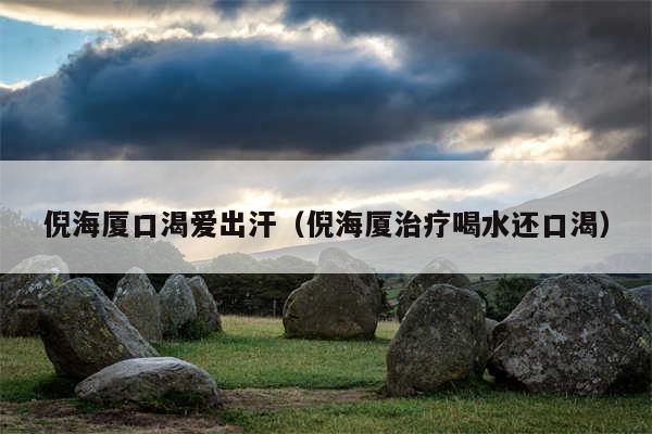 倪海厦口渴爱出汗(倪海厦治疗喝水还口渴)