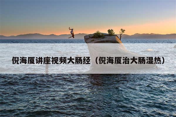 倪海厦讲座视频大肠经（倪海厦治大肠湿热）