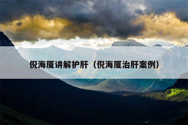 倪海厦讲解护肝(倪海厦治肝案例)