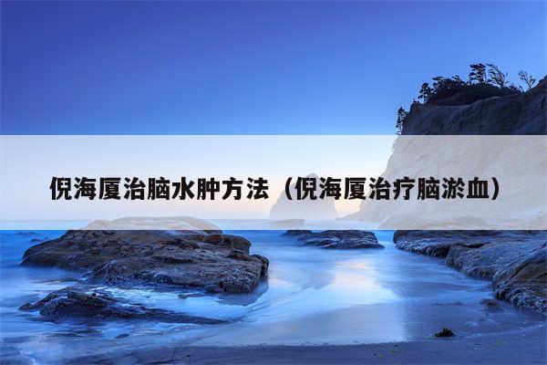 倪海厦治脑水肿方法（倪海厦治疗脑淤血）