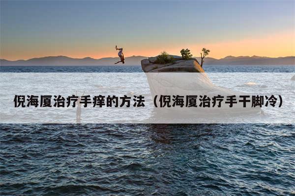 倪海厦治疗手痒的方法(倪海厦治疗手干脚冷)