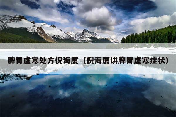 脾胃虚寒处方倪海厦(倪海厦讲脾胃虚寒症状)