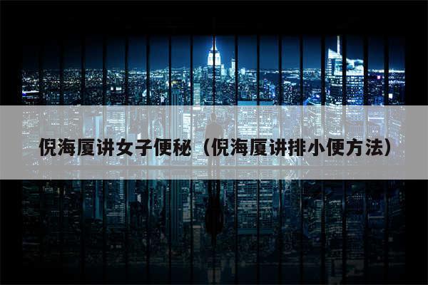 倪海厦讲女子便秘（倪海厦讲排小便方法）