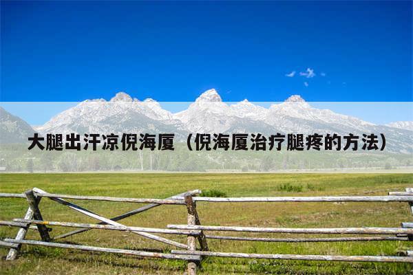 大腿出汗凉倪海厦(倪海厦治疗腿疼的方法)