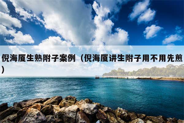 倪海厦生熟附子案例(倪海厦讲生附子用不用先煎)