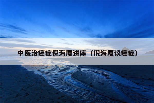 中医治癌症倪海厦讲座（倪海厦谈癌症）