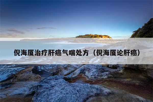 倪海厦治疗肝癌气喘处方(倪海厦论肝癌)