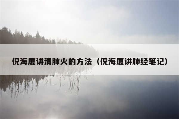 倪海厦讲清肺火的方法(倪海厦讲肺经笔记)