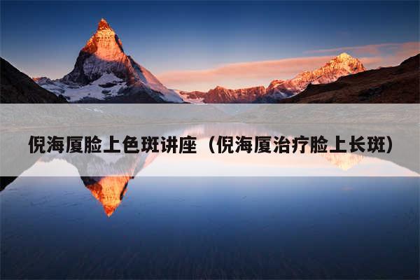 倪海厦脸上色斑讲座(倪海厦治疗脸上长斑)