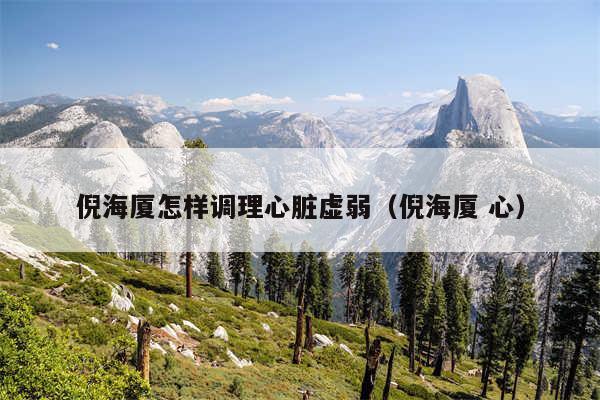 倪海厦怎样调理心脏虚弱(倪海厦 心)