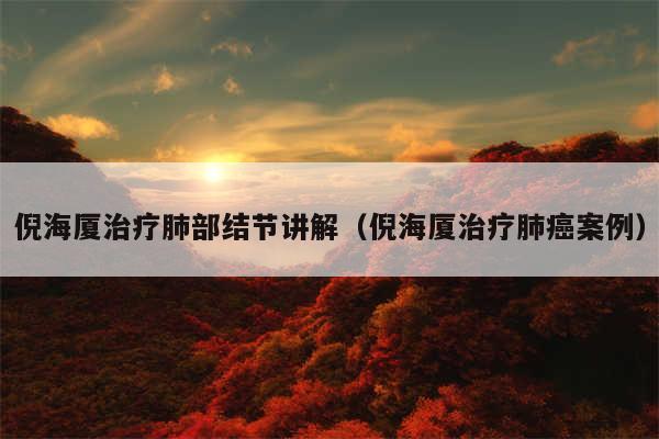 倪海厦治疗肺部结节讲解（倪海厦治疗肺癌案例）