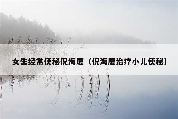 女生经常便秘倪海厦（倪海厦治疗小儿便秘）