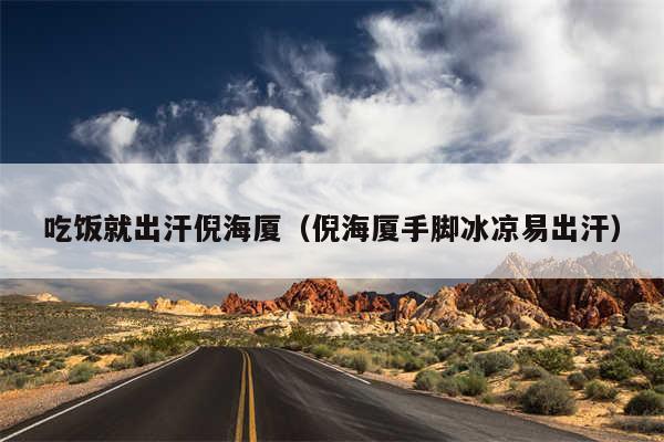 吃饭就出汗倪海厦（倪海厦手脚冰凉易出汗）