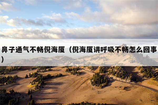 鼻子通气不畅倪海厦（倪海厦讲呼吸不畅怎么回事）