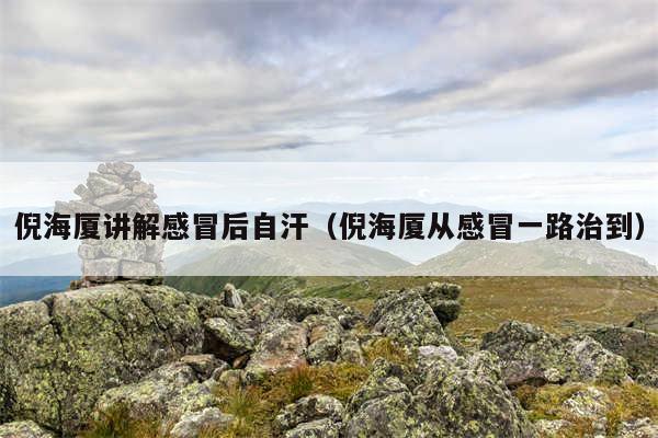 倪海厦讲解感冒后自汗（倪海厦从感冒一路治到）