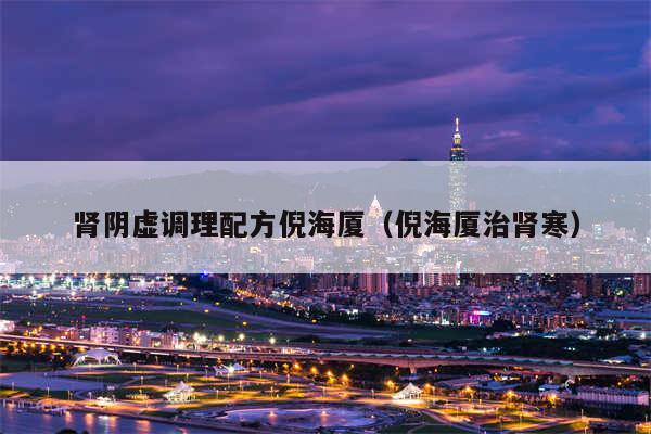 肾阴虚调理配方倪海厦(倪海厦治肾寒)