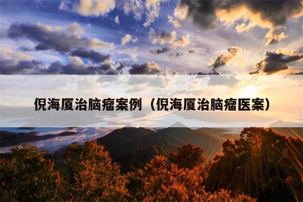 倪海厦治脑瘤案例(倪海厦治脑瘤医案)